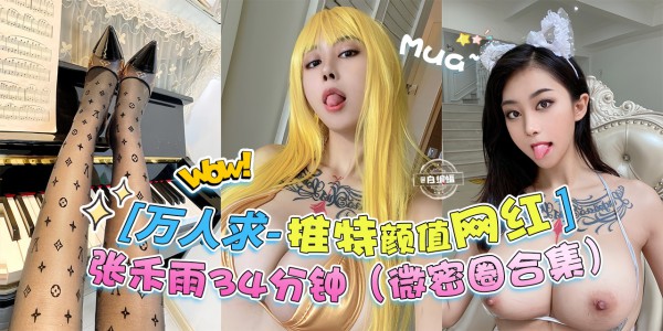 万人求独家黑料-推特颜值网红女神，‘张禾雨34分钟微密圈大合集-’