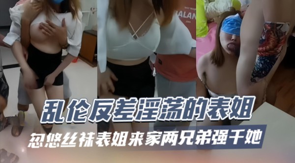 乱伦反差淫荡的表姐，忽悠丝袜表姐来家，两兄弟轮流强干她-xj