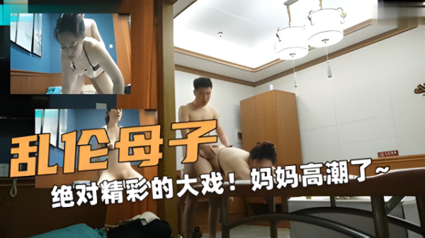 卧槽母子乱伦！绝对精彩的大戏！帮你按摩妈妈！高潮了~-精品力荐-xj