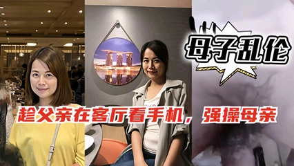 母子乱伦，趁爸爸客厅玩手机偷偷跑去妈妈房间和她啪啪-精品力荐-xj