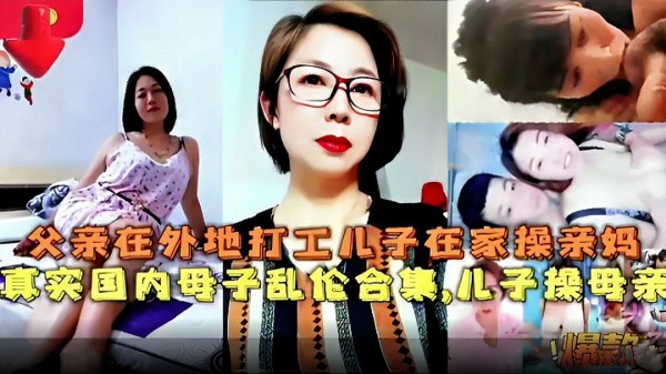 (真实国内母子乱伦合集) 父亲在外地打工儿子在家操亲妈-xj