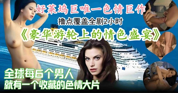 【色情巨作-撸点覆盖全剧2h】全球每6哥男人就有一个收藏点赞的情色盛宴，豪华游轮上的故事~