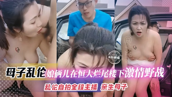 母子乱伦-娘俩儿在很大烂尾楼下激情野战，乱伦自拍全程主播 亲生母子-xj