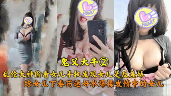 推荐乱伦大神鬼父大牛偷看女儿手机发现女儿是反差婊，给女儿下春药迷奸水爆操发情女儿-xj