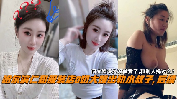 哈尔滨仁和服装店D奶大嫂出轨小叔子,后续，问大嫂多久没做爱了,和别人操过么？-精品力荐-xj