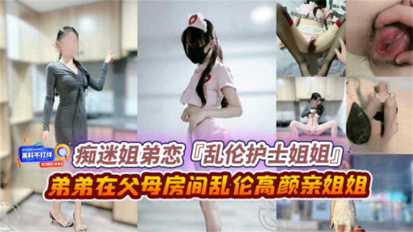 【痴迷姐弟恋】乱伦我的护士姐姐 弟弟在父母房间乱伦高颜值亲姐姐-xj