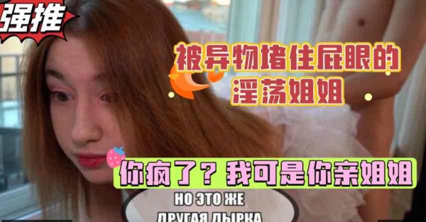 巨乳姐姐被异物堵住肛门，扭头一看一脸震惊，弟弟的鸡巴居然这么大，白虎少女的乱伦性爱【欧美姐弟乱伦】-xj