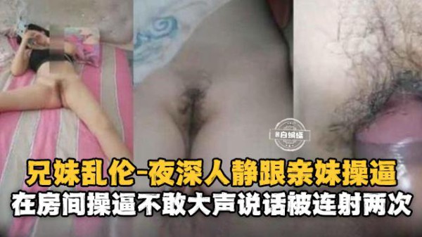 兄妹乱伦-夜深人静跟亲妹操逼，在房间操逼不敢大声说话被连续内射两次-xj
