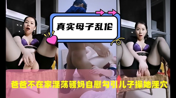 真实母子乱伦，爸爸不在家淫荡骚妈自慰勾引儿子操她淫穴-精品力荐-xj