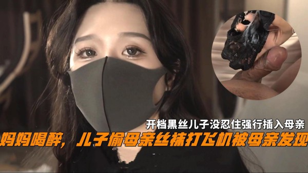 推荐妈妈喝醉，儿子偷母亲丝袜打飞机被母亲发现，开档黑丝儿子没忍住强行潜入母亲-xj