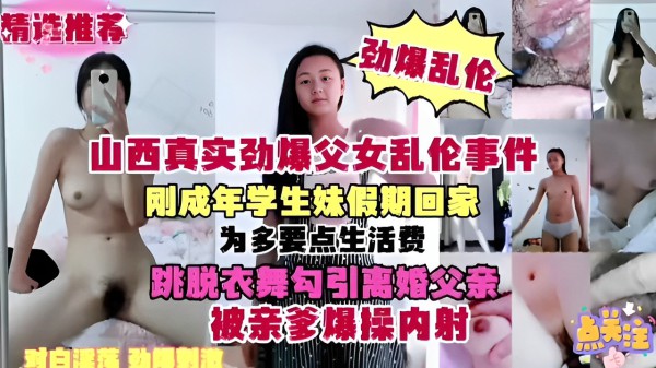 推荐山西真实劲爆父女乱伦事件，刚成年学生妹假期回家，跳脱衣舞勾引离婚父亲，被亲爹爆操内射-xj