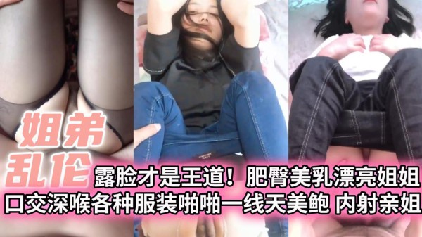 【姐弟乱伦】露脸才是王道！肥臀美乳漂亮姐姐 口交深喉各种服装啪啪一线天美鲍 内射亲姐-xj