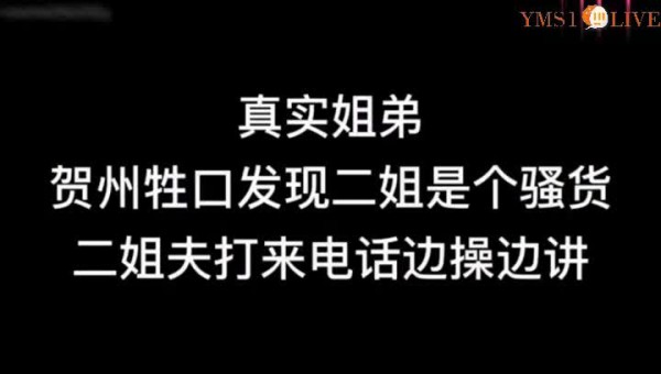 真实姐弟乱伦贺州牲口姐弟乱伦姐夫打电话边操边接电话！!-精品力荐-xj