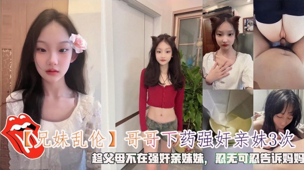 【兄妹乱伦】哥哥下药强奸亲妹3次，趁父母不在强奸亲妹妹，忍无可忍告诉妈妈。-精品力荐