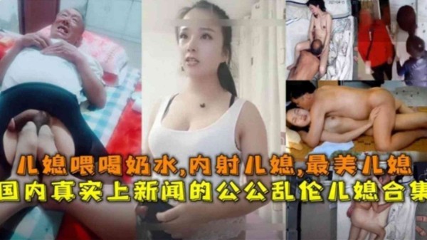 真实上新闻！儿媳喂公公喝奶水，内射儿媳，公媳乱伦合集来袭！-xj