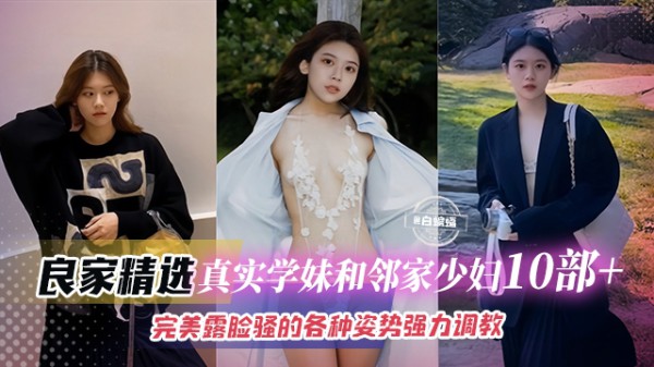 精彩真实学生妹和少妇十来部精彩合集，完美露脸各种姿势暴力性爱调教-