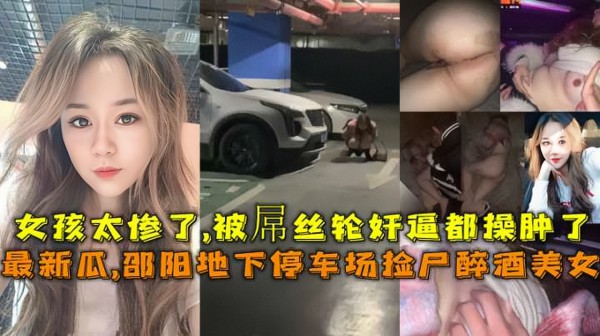 2023最新瓜 邵阳大汉悦中心地下停车场两个屌丝男捡尸醉酒美女门事件，女孩被轮奸逼都操肿了