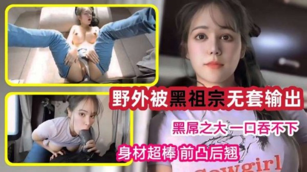 大白天在野外房车上被黑祖宗无套输出!黑屌之大一口吞不下!吃鸡啪啪身材超棒前凸后翘-精品力荐