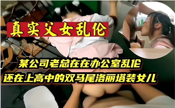 真实父女乱伦某公司老总在在办公室乱伦还在上高中的双马尾洛丽塔装女儿-精品力荐