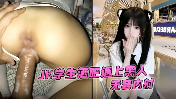 【独家泄密】JK学生酒吧遇上黑人！无知当个性第一次就答应无套内射！-xj