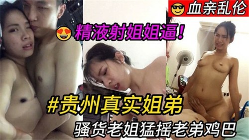 贵州真实姐弟乱伦-把浓浓的精液射进老姐的逼里，还嚷嚷着不够-xj