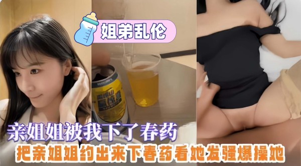 姐弟乱伦-亲姐姐被我下了春药，把亲姐约出来下春药看她发骚然后无情抽插她的嫩逼