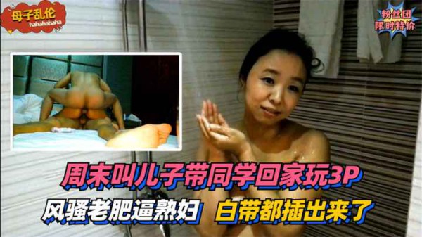 【母子乱伦】风骚老肥逼熟妇！周末叫儿子带同学回家玩3P~太过刺激白带都插出来了！!收费。-精品力荐-xj