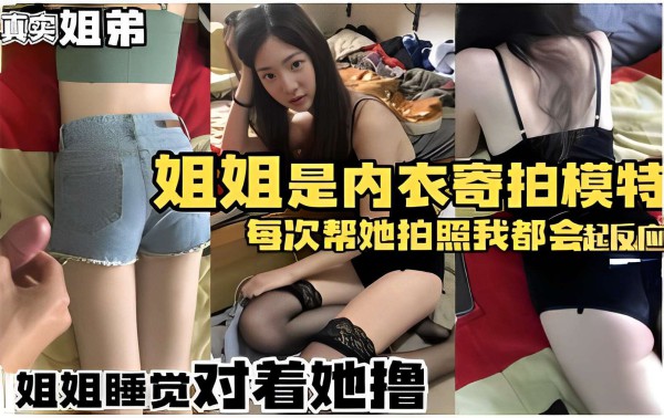 真实姐弟 姐姐是内衣寄拍模特 每次帮她拍照我都会起反应姐姐睡觉对着她撸-xj