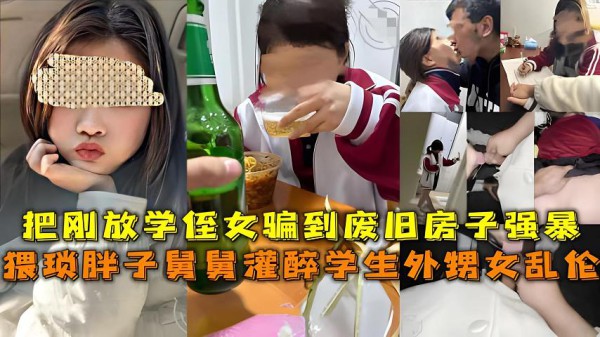 【福利】：猥琐胖子舅舅灌醉学生外甥女乱伦，把刚放学侄女骗到废旧房子强暴-xj