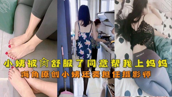 推荐【海角母子】我的妈妈是脚模小姨被肏舒服了同意帮我上妈妈还要担任摄影师-xj