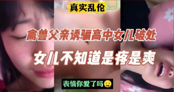 真实乱伦，禽兽父亲诱骗高中女儿破处，女儿不知道是疼是爽-精品力荐-xj