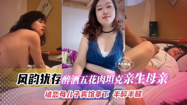 母子乱伦-风韵犹存醉酒五花肉坦克亲生母亲，被恋母儿子在宾馆拿下 半醉半醒-xj