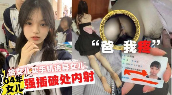推荐“爸爸疼”给女儿买手机诱导女儿口交最后强力插破处内射
