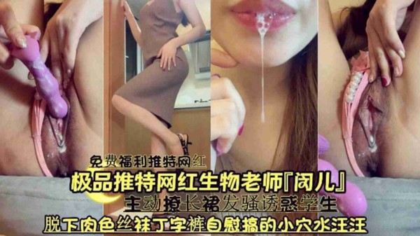 精选-极品推特网红生物老师【闵儿】主动撩长裙发骚诱惑学生，脱下肉色丝袜丁字裤自慰搞得小穴水汪汪-xj
