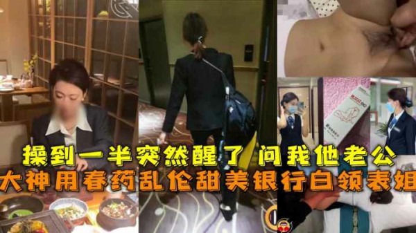 大神用春药乱伦甜美银行白领表姐操到一半突然醒了问我他老公!-精品力荐