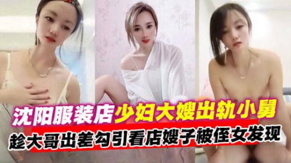 【沈阳服装店少妇大嫂出轨小舅】趁大哥出差勾引看店嫂子偷情爆操被侄女发现！-xj