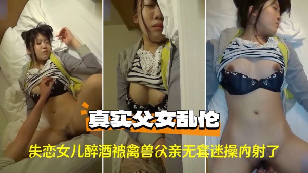 〔父女乱伦〕失恋女儿醉酒被禽兽父亲无套迷操内射-精品力荐