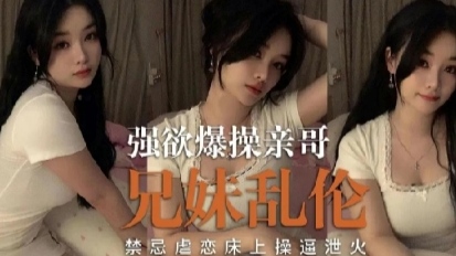 强欲爆操亲哥 兄妹乱伦 禁忌虐恋床上操运泄火