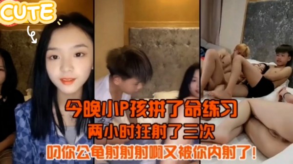 今晚小P孩拼了命的练习两小时射3次=少女中出