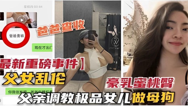 推荐最新重磅事件】父女乱伦豪乳蜜桃臀父亲调教极品女儿做母狗-xj