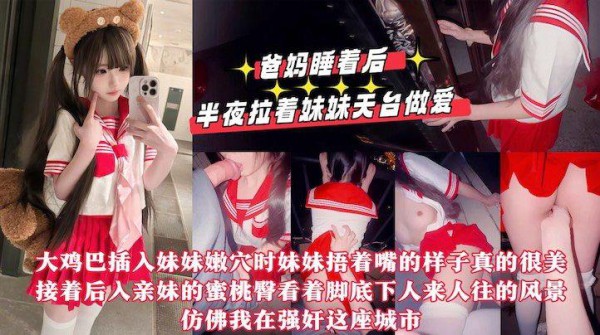 【真实乱伦原创】爸妈睡着后半夜拉着妹妹天台做爱，用我17CM的大鸡巴操她的小嫩紧逼逼，嘴太小龟头都晚勉强含进去，排卵期射了一屁股!-xj