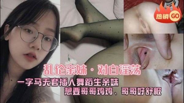 河北真实兄妹乱伦，中文字幕刺激对白，舞蹈生妹妹一字马各种姿势夹住哥哥的大鸡巴，淫语挑逗哥哥的野性