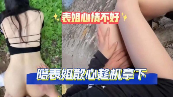 『热点黑料』表姐心情不好，陪表姐散心，户外趁机拿下