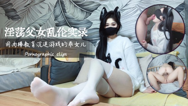 【萌崽儿】淫荡父女乱伦实录 用肉棒狠狠教育沉迷游戏的乖女儿