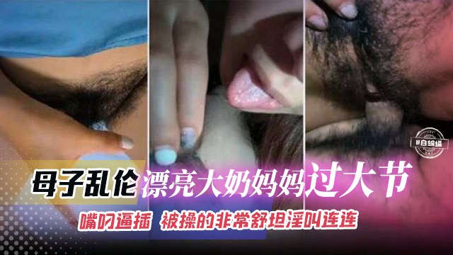 母子乱伦-漂亮大奶妈妈过大节，嘴叼逼插被操得非常舒坦淫叫连连-精品力荐-xj
