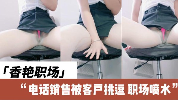 香艳职场，电话销售被客户挑逗，办公室直接喷了！1