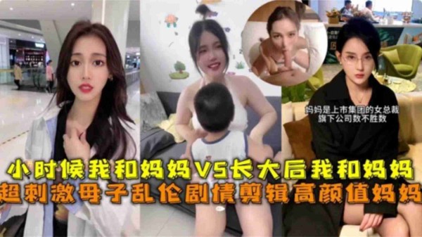 超刺激高颜母子乱伦剧情，小时候我和妈妈VS长大后我和妈妈-xj