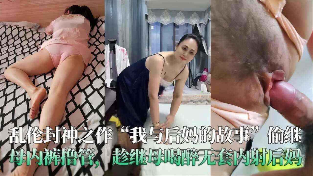 乱伦封神之作“我和后妈的故事”偷继母内裤撸管，趁继母喝醉无套内射-xj