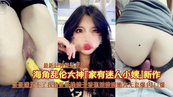 12『最新封神极品乱伦』海角乱伦大神『家有迷人小嫂』新作《哥哥满足不了我替哥哥操嫂子香蕉插嫂嫂嫩穴无套爆肏口爆》『360影视』-xj