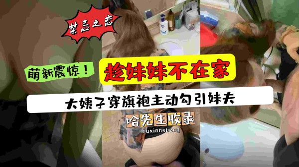 推荐趁妹妹不在家大姨子穿旗袍到家里勾引妹夫-xj